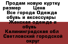 Продам новую куртку.размер 9XL › Цена ­ 1 500 - Все города Одежда, обувь и аксессуары » Женская одежда и обувь   . Калининградская обл.,Светловский городской округ 